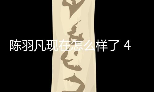 么样了 和朋会登台献在怎岁陈羽凡友聚陈羽唱凡现